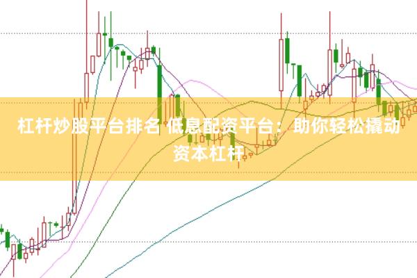 杠杆炒股平台排名 低息配资平台：助你轻松撬动资本杠杆