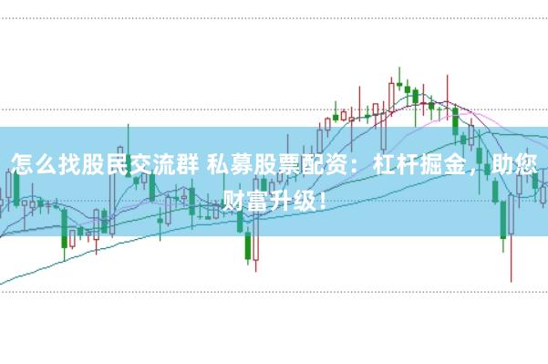 怎么找股民交流群 私募股票配资：杠杆掘金，助您财富升级！