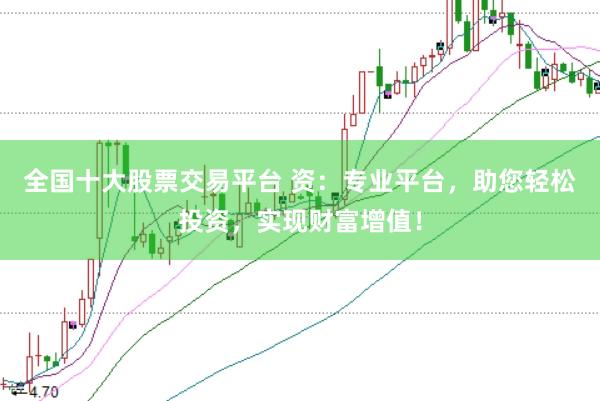 全国十大股票交易平台 资：专业平台，助您轻松投资，实现财富增值！