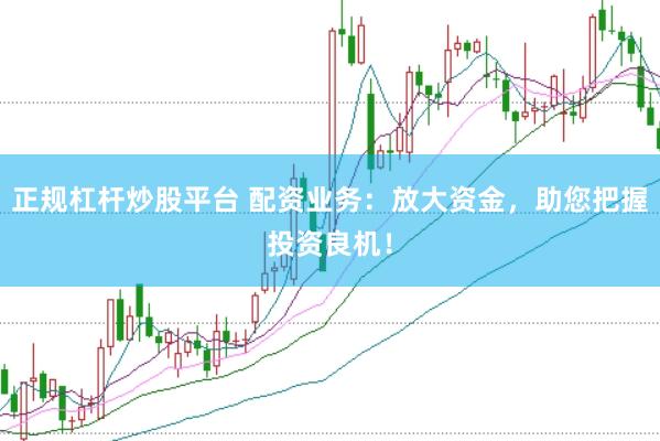 正规杠杆炒股平台 配资业务：放大资金，助您把握投资良机！