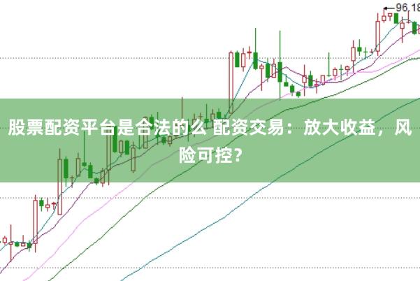 股票配资平台是合法的么 配资交易：放大收益，风险可控？
