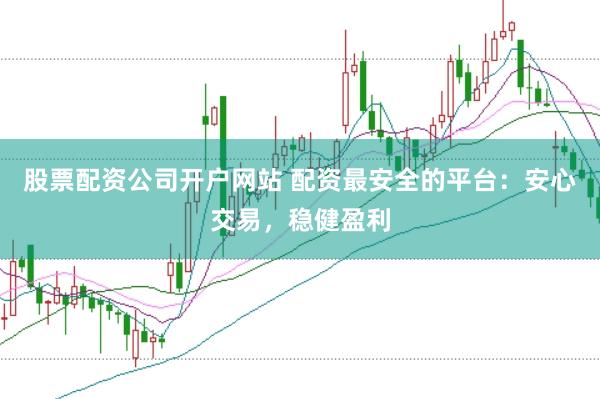 股票配资公司开户网站 配资最安全的平台：安心交易，稳健盈利