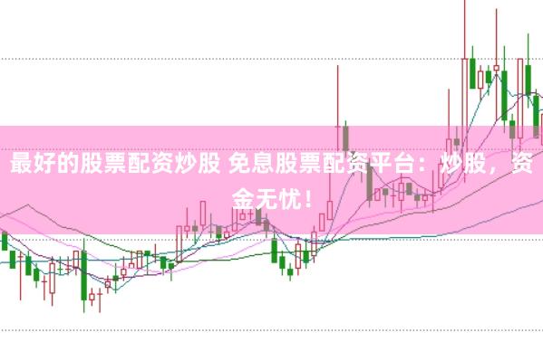 最好的股票配资炒股 免息股票配资平台：炒股，资金无忧！