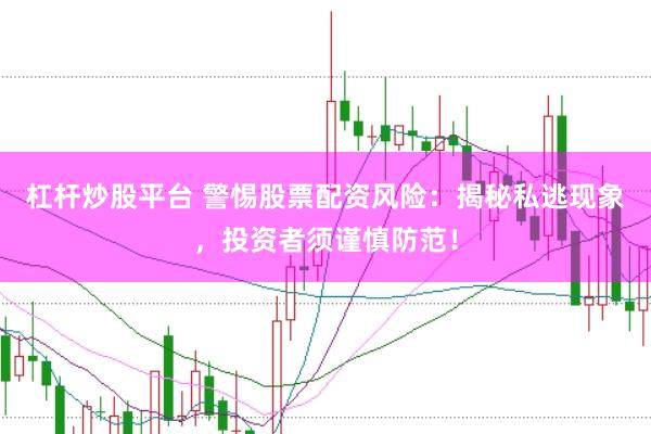 杠杆炒股平台 警惕股票配资风险：揭秘私逃现象，投资者须谨慎防范！