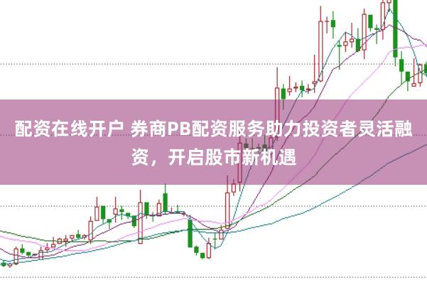 配资在线开户 券商PB配资服务助力投资者灵活融资，开启股市新机遇