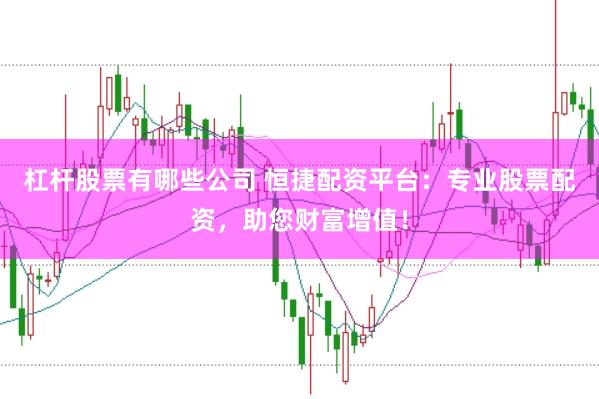 杠杆股票有哪些公司 恒捷配资平台：专业股票配资，助您财富增值！
