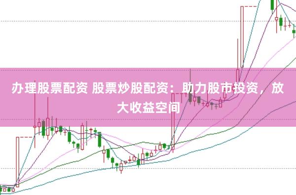 办理股票配资 股票炒股配资：助力股市投资，放大收益空间
