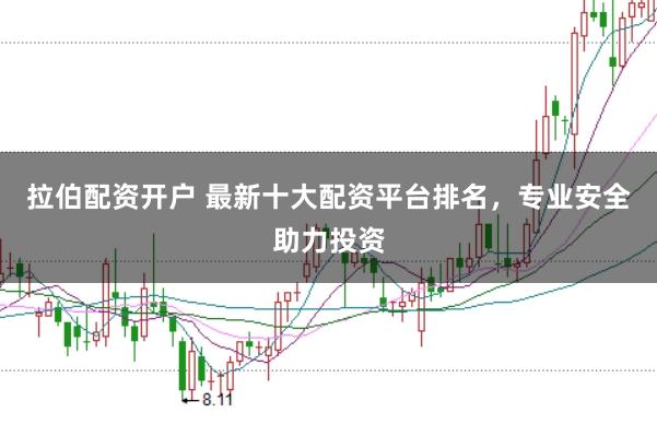 拉伯配资开户 最新十大配资平台排名，专业安全助力投资