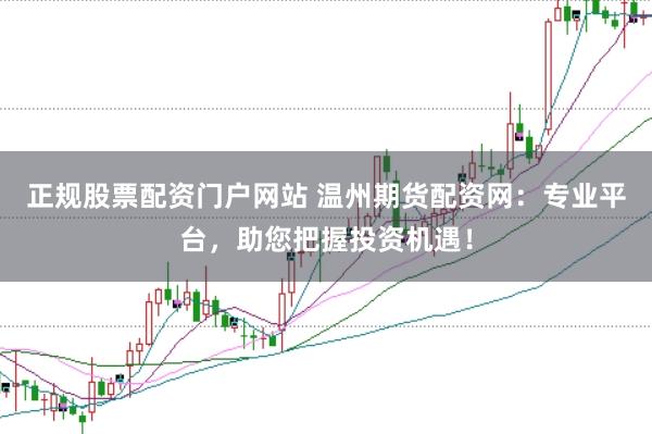 正规股票配资门户网站 温州期货配资网：专业平台，助您把握投资机遇！