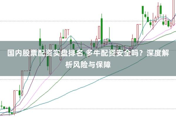 国内股票配资实盘排名 多牛配资安全吗？深度解析风险与保障