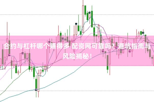 合约与杠杆哪个赚得多 配资网可靠吗？避坑指南与风险揭秘！