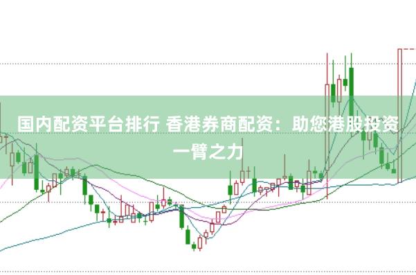 国内配资平台排行 香港券商配资：助您港股投资一臂之力