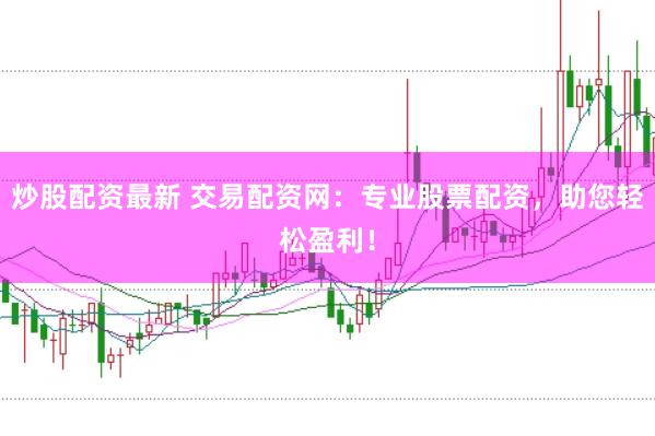 炒股配资最新 交易配资网：专业股票配资，助您轻松盈利！