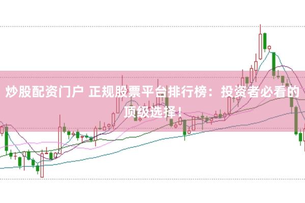 炒股配资门户 正规股票平台排行榜：投资者必看的顶级选择！
