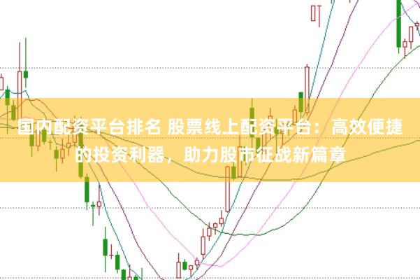 国内配资平台排名 股票线上配资平台：高效便捷的投资利器，助力股市征战新篇章