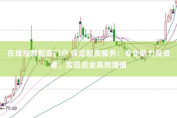 在线股票配资门户 保定配资服务：专业助力投资者，实现资金高效增值
