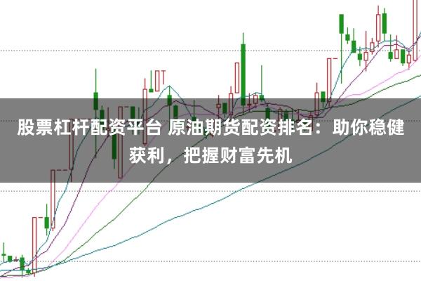 股票杠杆配资平台 原油期货配资排名:助你稳健获利,把握财富先机