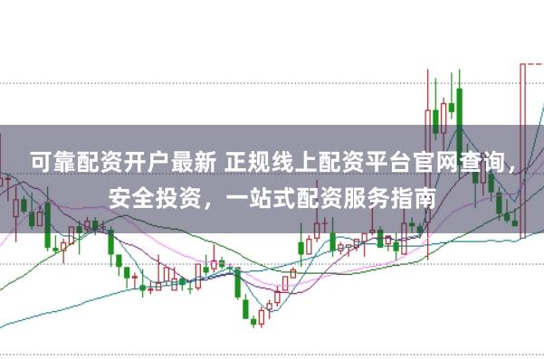 可靠配资开户最新 正规线上配资平台官网查询，安全投资，一站式配资服务指南