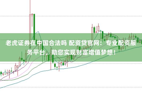 老虎证券在中国合法吗 配资贷官网：专业配资服务平台，助您实现财富增值梦想！