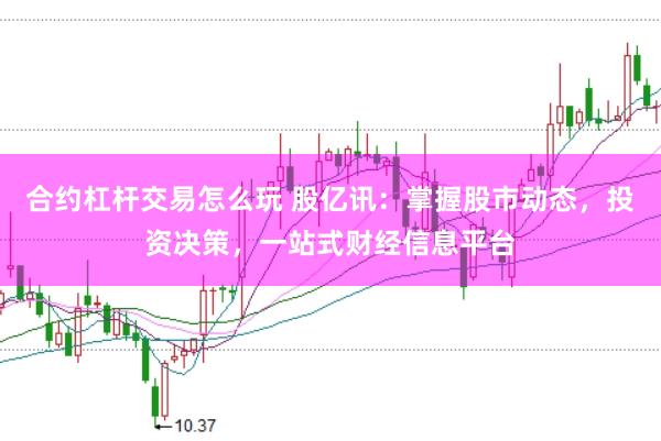 合约杠杆交易怎么玩 股亿讯：掌握股市动态，投资决策，一站式财经信息平台