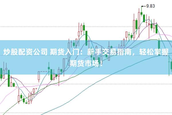 炒股配资公司 期货入门：新手交易指南，轻松掌握期货市场！