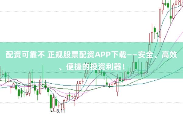 配资可靠不 正规股票配资APP下载——安全、高效、便捷的投资利器！