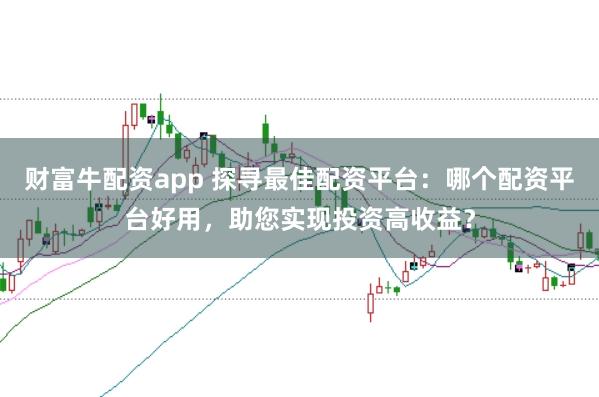 财富牛配资app 探寻最佳配资平台：哪个配资平台好用，助您实现投资高收益？