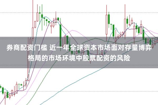 券商配资门槛 近一年全球资本市场面对存量博弈格局的市场环境中股票配资的风险