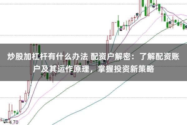 炒股加杠杆有什么办法 配资户解密：了解配资账户及其运作原理，掌握投资新策略
