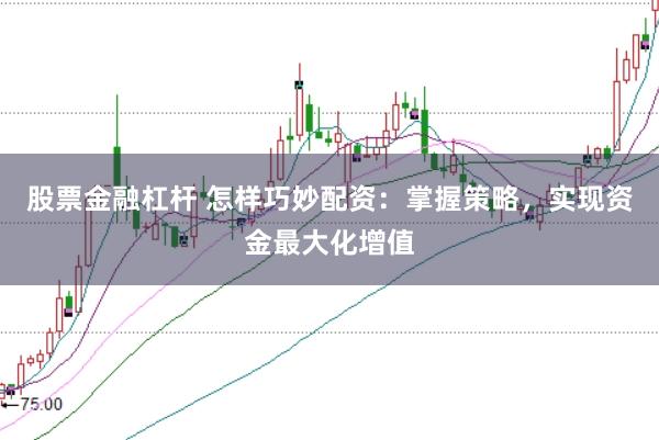 股票金融杠杆 怎样巧妙配资:掌握策略,实现资金最大化增值