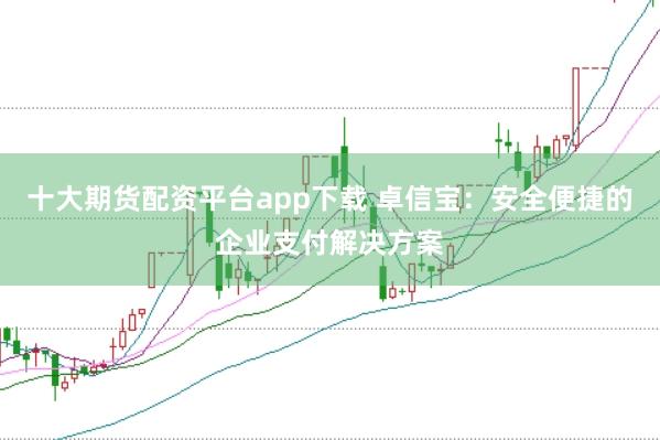 十大期货配资平台app下载 卓信宝:安全便捷的企业支付解决方案