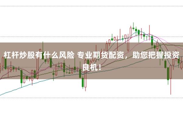 杠杆炒股有什么风险 专业期货配资,助您把握投资良机!