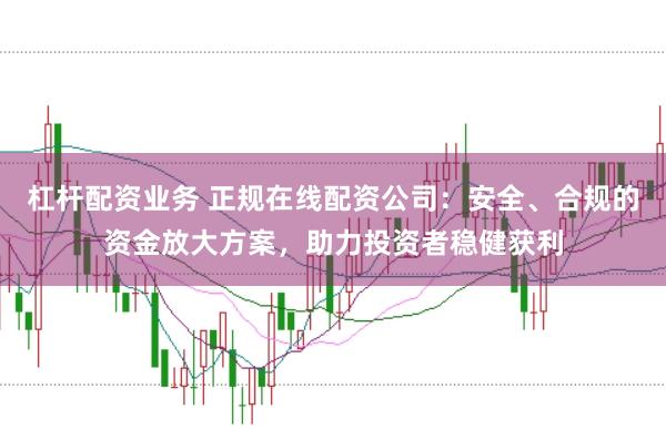 杠杆配资业务 正规在线配资公司:安全、合规的资金放大方案,助力投资者稳健获利