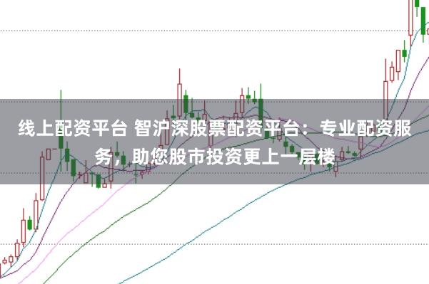 线上配资平台 智沪深股票配资平台:专业配资服务,助您股市投资更上一层楼