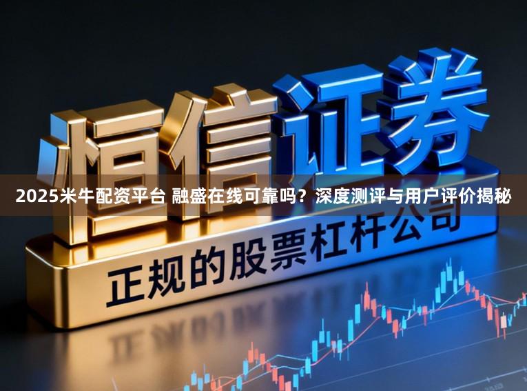2025米牛配资平台 融盛在线可靠吗?深度测评与用户评价揭秘