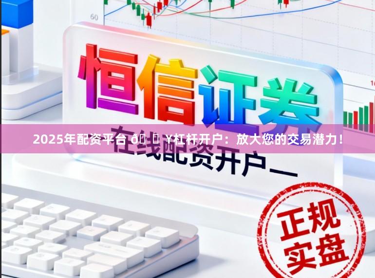 2025年配资平台 🔥杠杆开户：放大您的交易潜力！