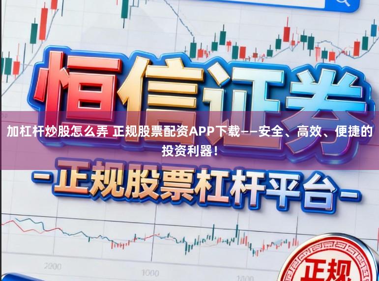 加杠杆炒股怎么弄 正规股票配资APP下载——安全、高效、便捷的投资利器！