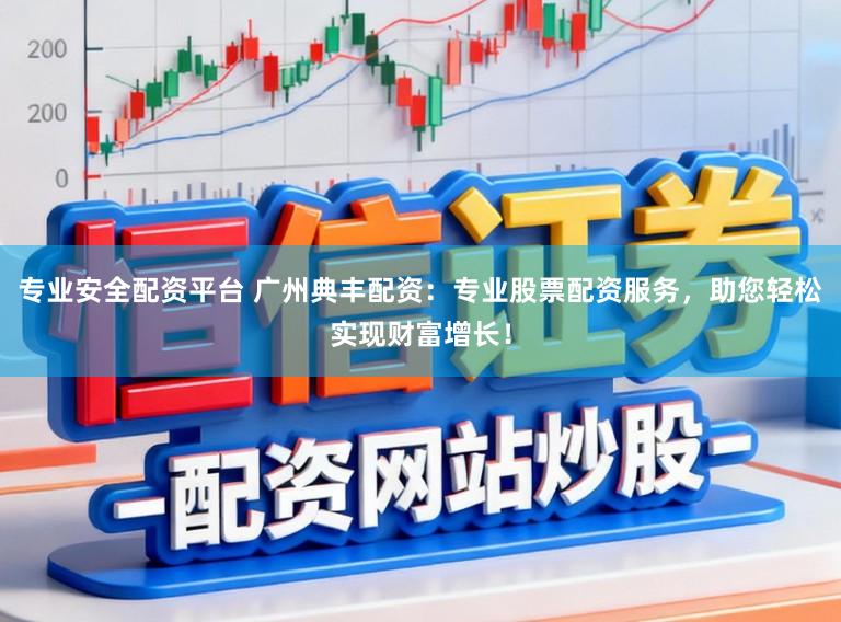 专业安全配资平台 广州典丰配资：专业股票配资服务，助您轻松实现财富增长！