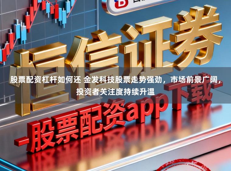 股票配资杠杆如何还 金发科技股票走势强劲，市场前景广阔，投资者关注度持续升温