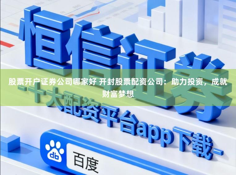 股票开户证券公司哪家好 开封股票配资公司:助力投资,成就财富梦想