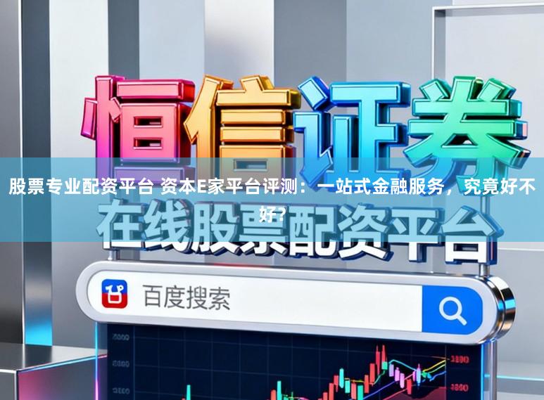 股票专业配资平台 资本E家平台评测:一站式金融服务,究竟好不好?