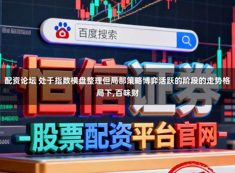 配资论坛 处于指数横盘整理但局部策略博弈活跃的阶段的走势格局下,百味财