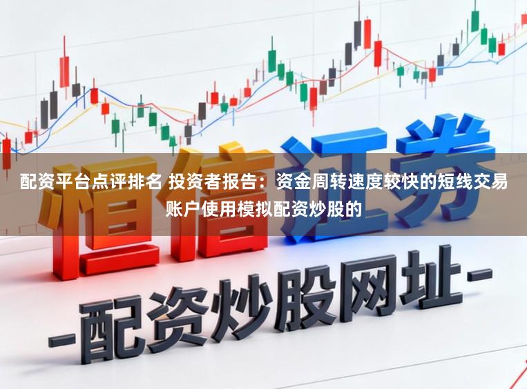 配资平台点评排名 投资者报告：资金周转速度较快的短线交易账户使用模拟配资炒股的