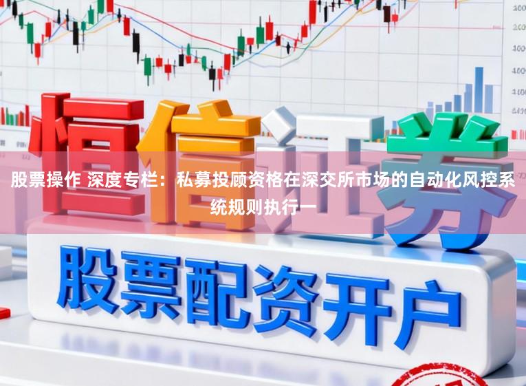 股票操作 深度专栏：私募投顾资格在深交所市场的自动化风控系统规则执行一