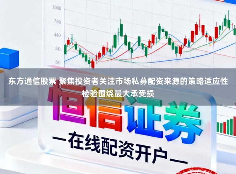 东方通信股票 聚焦投资者关注市场私募配资来源的策略适应性检验围绕最大承受损