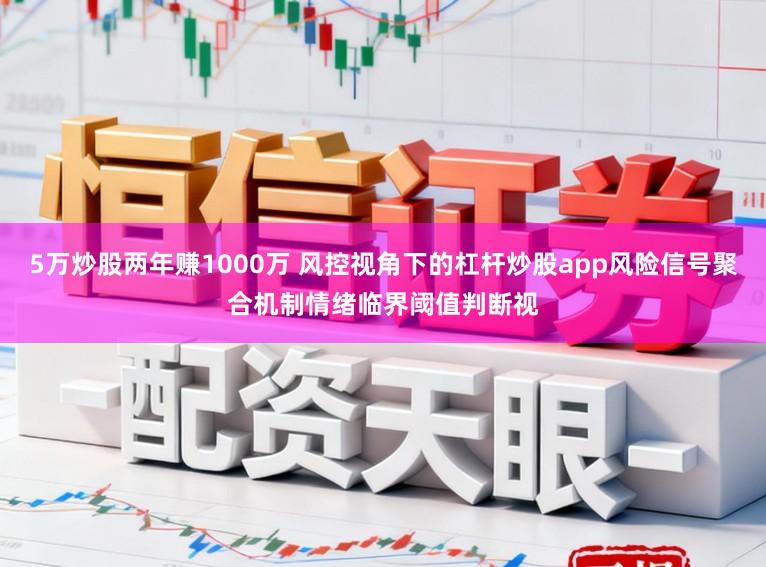 5万炒股两年赚1000万 风控视角下的杠杆炒股app风险信号聚合机制情绪临界阈值判断视