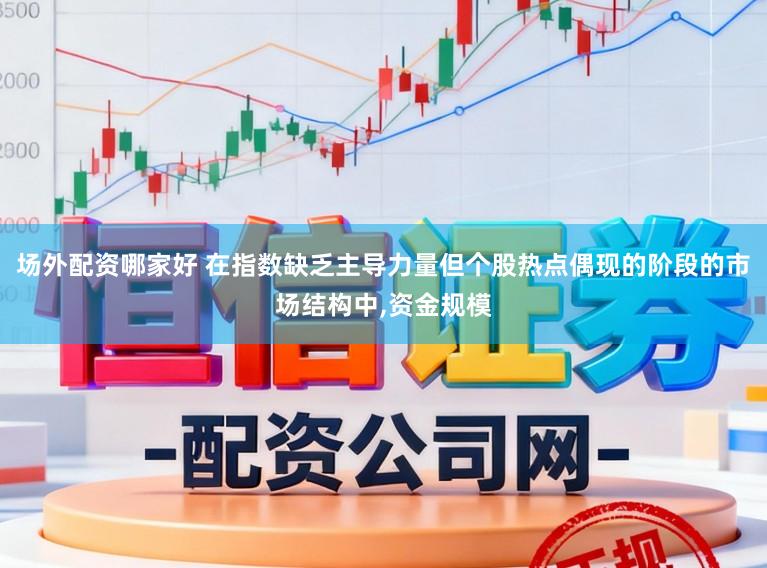 场外配资哪家好 在指数缺乏主导力量但个股热点偶现的阶段的市场结构中，资金规模