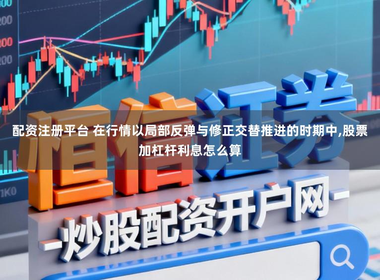 配资注册平台 在行情以局部反弹与修正交替推进的时期中，股票加杠杆利息怎么算