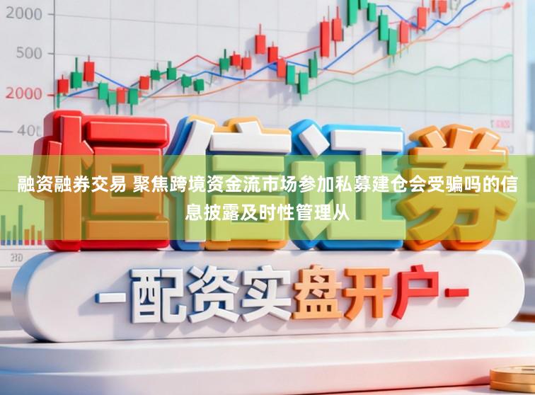 融资融券交易 聚焦跨境资金流市场参加私募建仓会受骗吗的信息披露及时性管理从