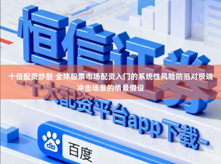 十倍配资炒股 全球股票市场配资入门的系统性风险防范对极端冲击场景的情景假设